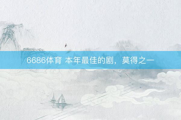 6686体育 本年最佳的剧，莫得之一