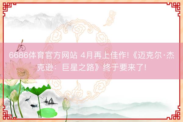 6686体育官方网站 4月再上佳作!《迈克尔·杰克逊：巨星之路》终于要来了!